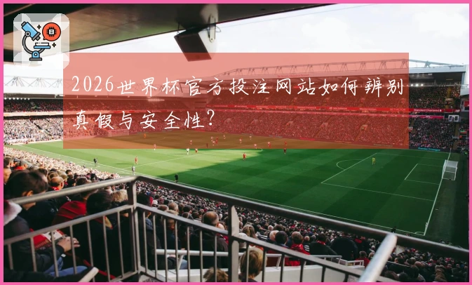 2026世界杯官方投注网站如何辨别真假与安全性？