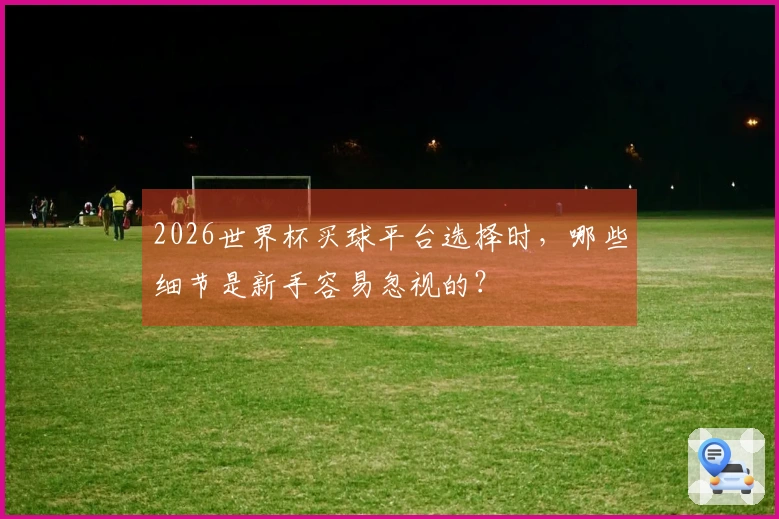 2026世界杯买球平台选择时，哪些细节是新手容易忽视的？